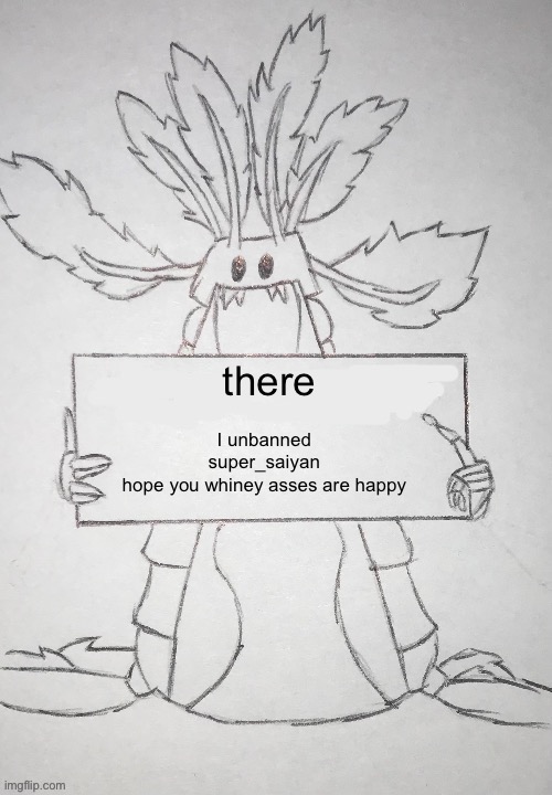 copepod holding a sign | there; I unbanned super_saiyan
hope you whiney asses are happy | image tagged in copepod holding a sign | made w/ Imgflip meme maker