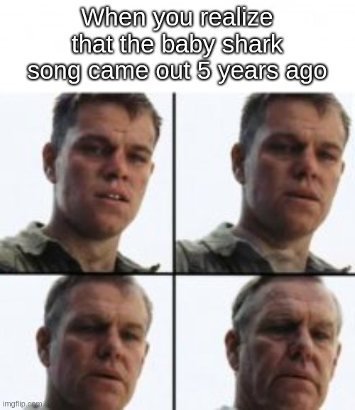 damn we're old | When you realize that the baby shark song came out 5 years ago | image tagged in turning old,yes,memes | made w/ Imgflip meme maker