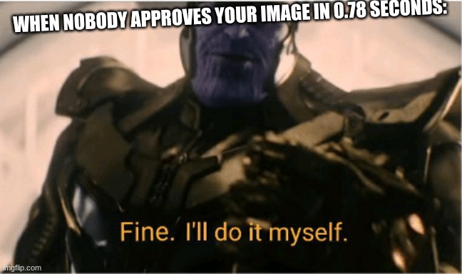 Fine Ill do it myself Thanos | WHEN NOBODY APPROVES YOUR IMAGE IN 0.78 SECONDS: | image tagged in fine ill do it myself thanos | made w/ Imgflip meme maker