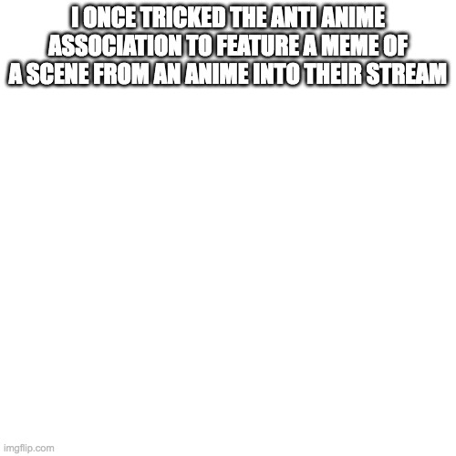 Blank Transparent Square | I ONCE TRICKED THE ANTI ANIME ASSOCIATION TO FEATURE A MEME OF A SCENE FROM AN ANIME INTO THEIR STREAM | image tagged in memes,blank transparent square | made w/ Imgflip meme maker