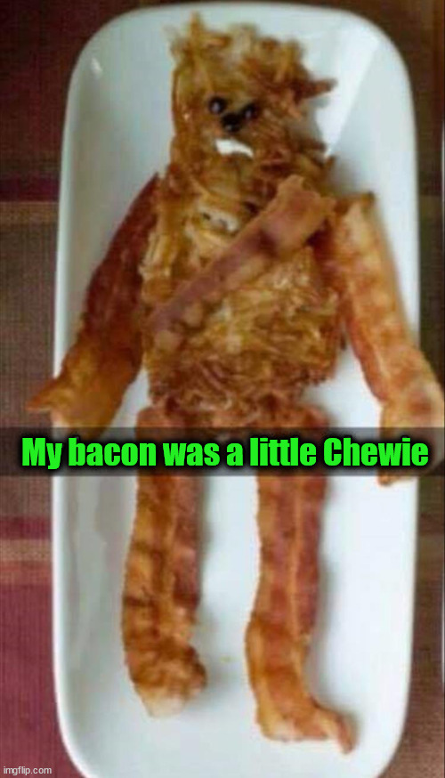 My bacon was a little Chewie | image tagged in star wars,chewie | made w/ Imgflip meme maker