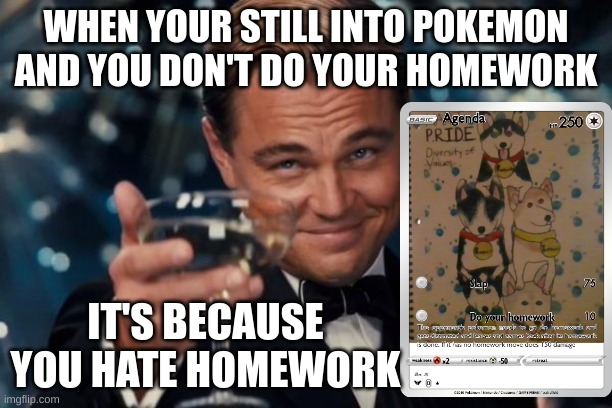 Leonardo Dicaprio Cheers Meme | WHEN YOUR STILL INTO POKEMON AND YOU DON'T DO YOUR HOMEWORK; IT'S BECAUSE YOU HATE HOMEWORK | image tagged in memes,leonardo dicaprio cheers | made w/ Imgflip meme maker