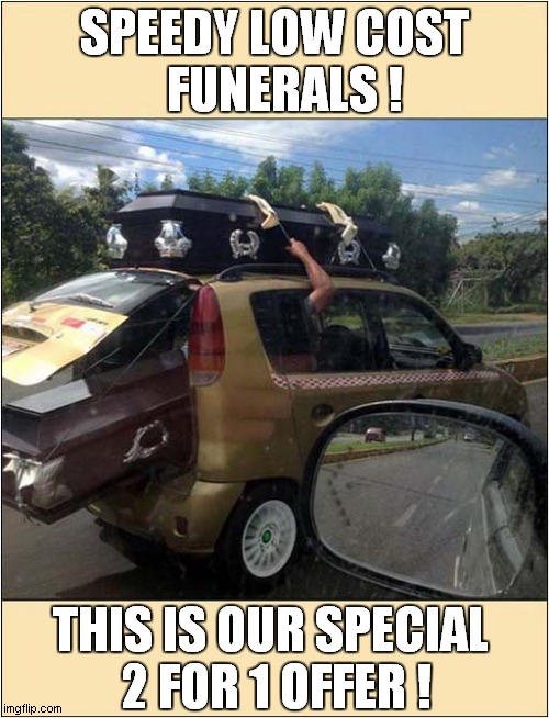 No Questions Asked ! Instant Disposals ! | SPEEDY LOW COST
  FUNERALS ! THIS IS OUR SPECIAL 
2 FOR 1 OFFER ! | image tagged in funeral,speed,2 for 1,dark humour | made w/ Imgflip meme maker