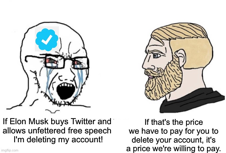 That was always allowed | If Elon Musk buys Twitter and 
allows unfettered free speech 
I'm deleting my account! If that's the price we have to pay for you to delete your account, it's a price we're willing to pay. | image tagged in elon musk,free speech | made w/ Imgflip meme maker