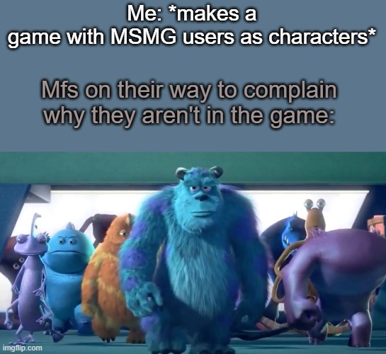 . | Me: *makes a game with MSMG users as characters*; Mfs on their way to complain why they aren't in the game: | made w/ Imgflip meme maker