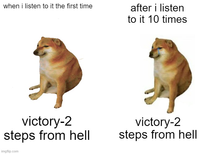 just search the songthats why | when i listen to it the first time; after i listen to it 10 times; victory-2 steps from hell; victory-2 steps from hell | image tagged in memes,buff doge vs cheems | made w/ Imgflip meme maker