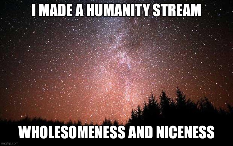 Please join | I MADE A HUMANITY STREAM; WHOLESOMENESS AND NICENESS | image tagged in night sky | made w/ Imgflip meme maker