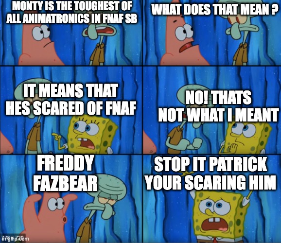 MONTY IS THE TOUGHEST OF ALL ANIMATRONICS IN FNAF SB; WHAT DOES THAT MEAN ? IT MEANS THAT HES SCARED OF FNAF; NO! THATS NOT WHAT I MEANT; STOP IT PATRICK YOUR SCARING HIM; FREDDY FAZBEAR | image tagged in fnaf,fnaf security breach,spongebob squarepants,funny memes | made w/ Imgflip meme maker