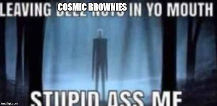 copypasta 1 | COSMIC BROWNIES | image tagged in copypasta 1 | made w/ Imgflip meme maker