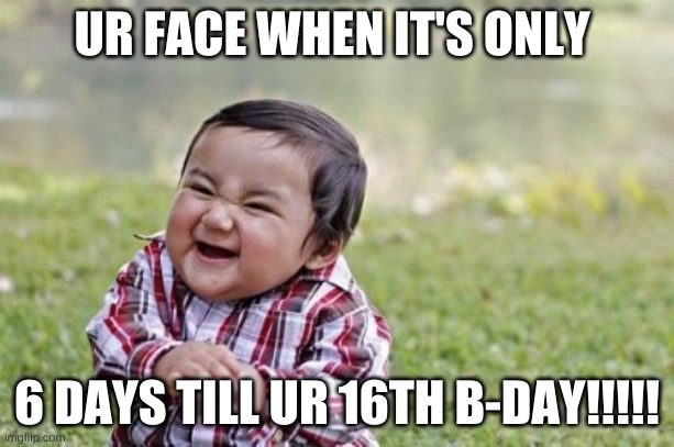 Birthday face | UR FACE WHEN IT'S ONLY; 6 DAYS TILL UR 16TH B-DAY!!!!! | image tagged in memes,evil toddler,reactions,help me | made w/ Imgflip meme maker