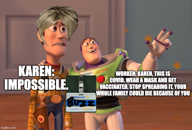 Karen | KAREN: IMPOSSIBLE. WORKER: KAREN, THIS IS COVID. WEAR A MASK AND GET VACCINATED, STOP SPREADING IT, YOUR WHOLE FAMILY COULD DIE BECAUSE OF YOU | image tagged in memes,x x everywhere,karen,covid-19,walmart,mask | made w/ Imgflip meme maker