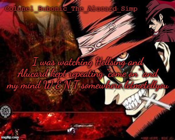 Another Alucard temp (Thanks Hat!) | I was watching Hellsing and Alucard kept repeating "come on" and my mind W E N T somewhere letmetellyou | image tagged in another alucard temp thanks hat | made w/ Imgflip meme maker