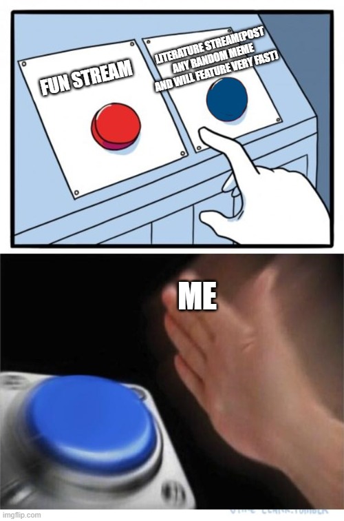 :) | LITERATURE STREAM(POST ANY RANDOM MEME AND WILL FEATURE VERY FAST); FUN STREAM; ME | image tagged in two buttons 1 blue | made w/ Imgflip meme maker