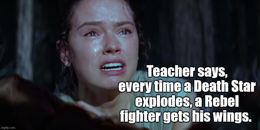 It's A Wonderful Star Wars | Teacher says, every time a Death Star explodes, a Rebel fighter gets his wings. | image tagged in star wars rey crying | made w/ Imgflip meme maker