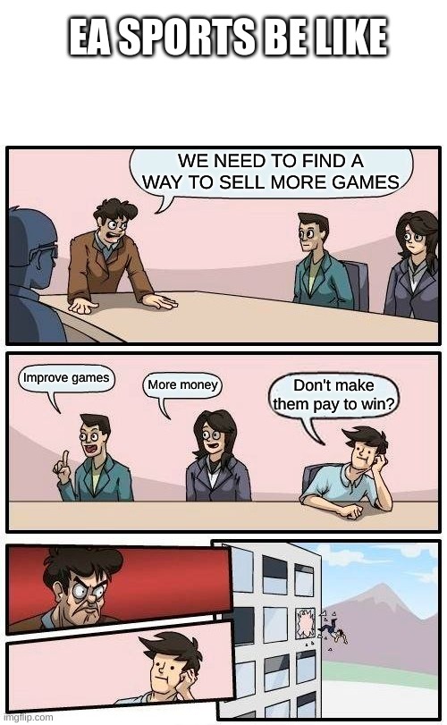 Boardroom Meeting Suggestion Meme | EA SPORTS BE LIKE; WE NEED TO FIND A WAY TO SELL MORE GAMES; Improve games; More money; Don't make them pay to win? | image tagged in memes,boardroom meeting suggestion | made w/ Imgflip meme maker