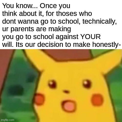 Anyone? | You know... Once you think about it, for thoses who dont wanna go to school, technically, ur parents are making you go to school against YOUR will. Its our decision to make honestly- | image tagged in memes,surprised pikachu | made w/ Imgflip meme maker