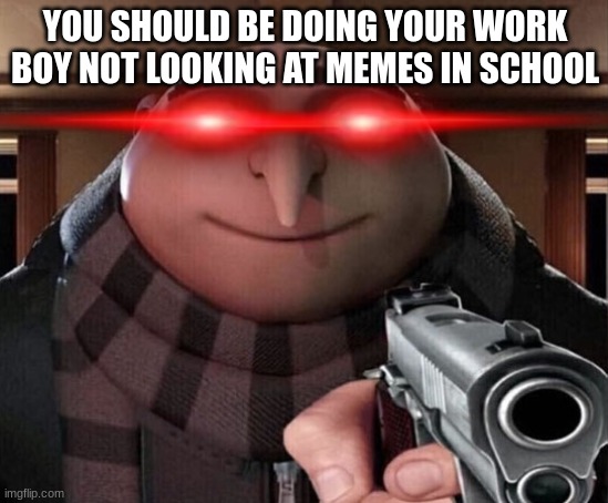 Gru Gun | YOU SHOULD BE DOING YOUR WORK BOY NOT LOOKING AT MEMES IN SCHOOL | image tagged in gru gun | made w/ Imgflip meme maker