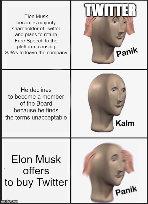 Panik Kalm Panik | Elon Musk becomes majority shareholder of Twitter and plans to return Free Speech to the platform, causing SJWs to leave the company; TWITTER; He declines to become a member of the Board because he finds the terms unacceptable; Elon Musk offers to buy Twitter | image tagged in memes,panik kalm panik | made w/ Imgflip meme maker