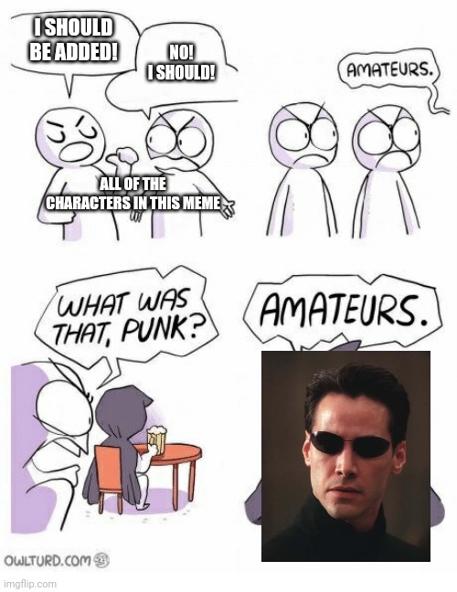 Amateurs | I SHOULD BE ADDED! NO! I SHOULD! ALL OF THE CHARACTERS IN THIS MEME | image tagged in amateurs | made w/ Imgflip meme maker