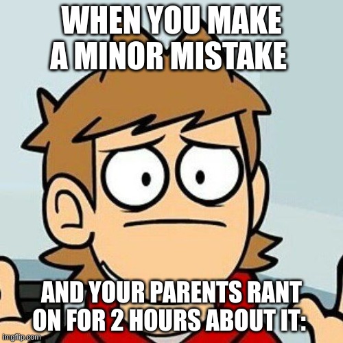 This Happens To Me Pretty Often... |  WHEN YOU MAKE A MINOR MISTAKE; AND YOUR PARENTS RANT ON FOR 2 HOURS ABOUT IT: | image tagged in eddsworld,trouble | made w/ Imgflip meme maker