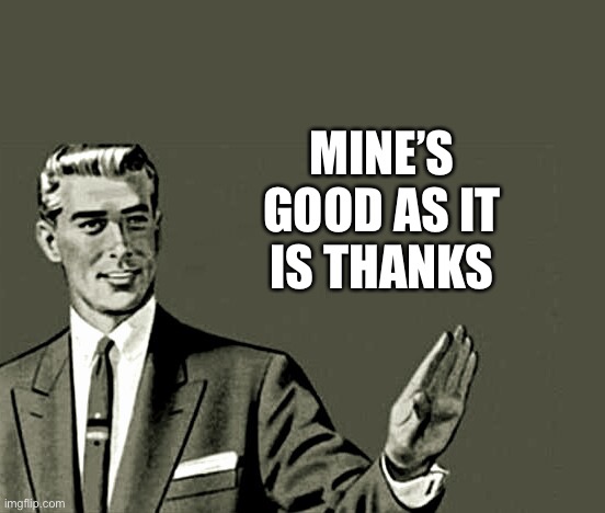 Nope | MINE’S GOOD AS IT IS THANKS | image tagged in nope | made w/ Imgflip meme maker
