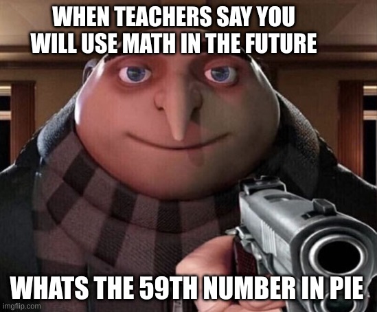 school be like | WHEN TEACHERS SAY YOU WILL USE MATH IN THE FUTURE; WHATS THE 59TH NUMBER IN PIE | image tagged in gru gun,school meme,math in a nutshell | made w/ Imgflip meme maker