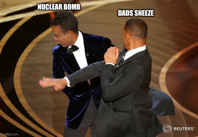 i got deaf 21 times | NUCLEAR BOMB; DADS SNEEZE | image tagged in will smith punching chris rock | made w/ Imgflip meme maker