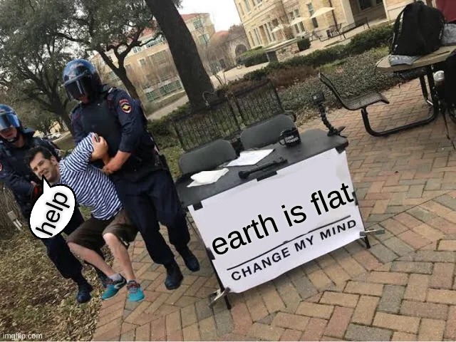 the cursed war of the earths shape | earth is flat; help | image tagged in change my mind guy arrested | made w/ Imgflip meme maker