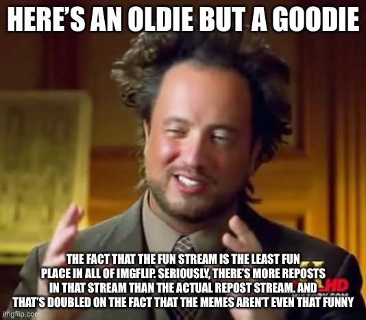 It should be called the “lame” stream, or the “boring” stream | HERE’S AN OLDIE BUT A GOODIE; THE FACT THAT THE FUN STREAM IS THE LEAST FUN PLACE IN ALL OF IMGFLIP. SERIOUSLY, THERE’S MORE REPOSTS IN THAT STREAM THAN THE ACTUAL REPOST STREAM. AND THAT’S DOUBLED ON THE FACT THAT THE MEMES AREN’T EVEN THAT FUNNY | image tagged in memes,ancient aliens | made w/ Imgflip meme maker