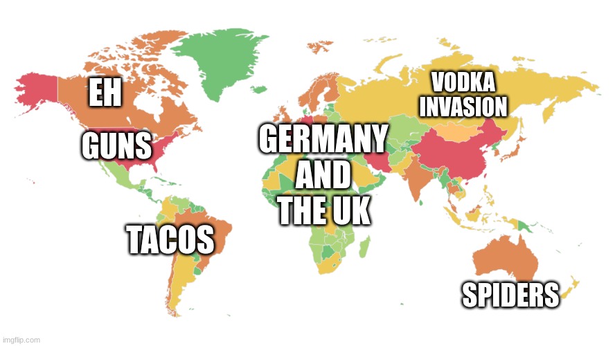 world map unlabled | VODKA INVASION; EH; GERMANY AND THE UK; GUNS; TACOS; SPIDERS | image tagged in maps | made w/ Imgflip meme maker