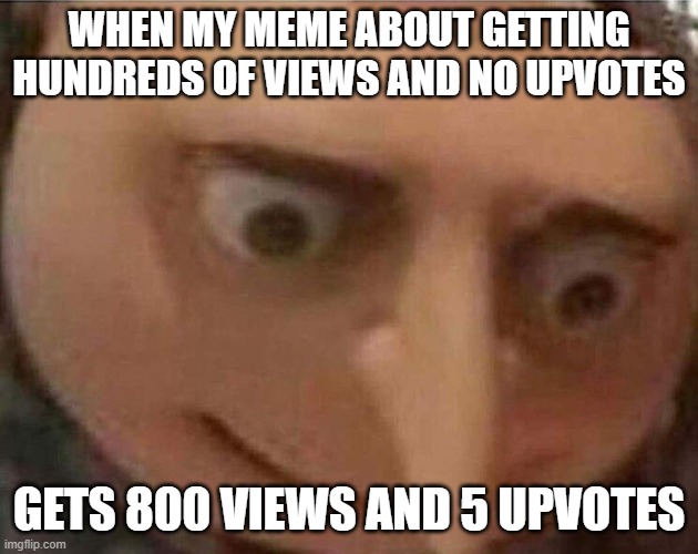 gru meme | WHEN MY MEME ABOUT GETTING HUNDREDS OF VIEWS AND NO UPVOTES; GETS 800 VIEWS AND 5 UPVOTES | image tagged in gru meme | made w/ Imgflip meme maker