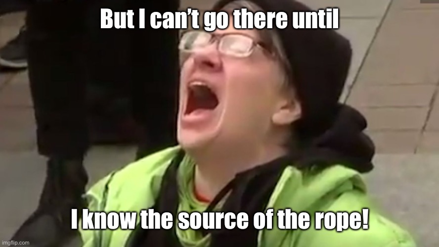 Screaming Liberal  | But I can’t go there until I know the source of the rope! | image tagged in screaming liberal | made w/ Imgflip meme maker