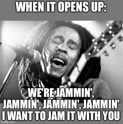 Bob Marley | WHEN IT OPENS UP: WE'RE JAMMIN', JAMMIN', JAMMIN', JAMMIN'
I WANT TO JAM IT WITH YOU | image tagged in bob marley | made w/ Imgflip meme maker
