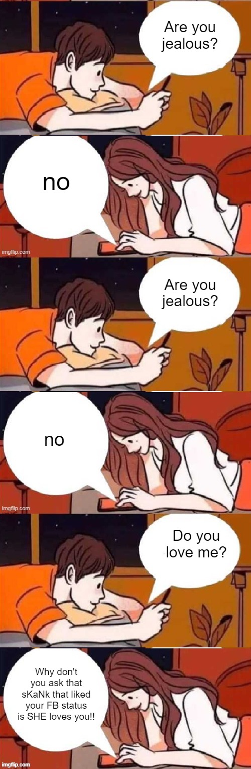 Another perfectly good relationship ruined by love | Are you jealous? no; Are you jealous? no; Do you love me? Why don't you ask that sKaNk that liked your FB status is SHE loves you!! | image tagged in boy girl texting | made w/ Imgflip meme maker