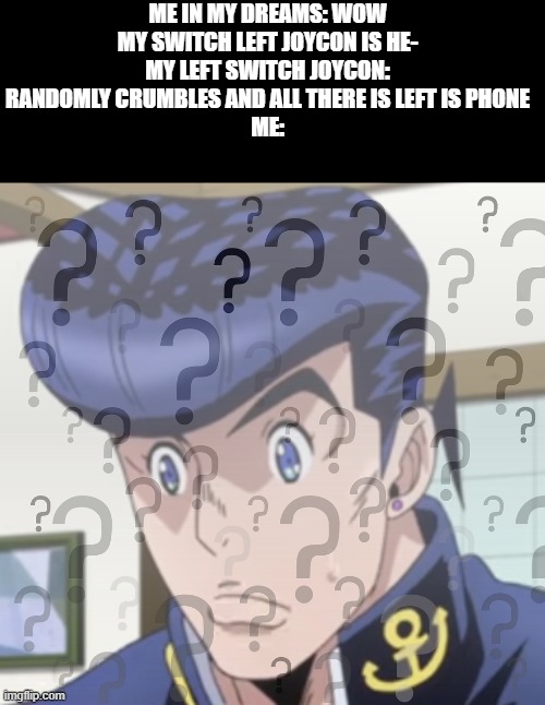 this happened in my dream. like what the hell brain? | ME IN MY DREAMS: WOW MY SWITCH LEFT JOYCON IS HE-
MY LEFT SWITCH JOYCON: RANDOMLY CRUMBLES AND ALL THERE IS LEFT IS PHONE
ME: | image tagged in josuke | made w/ Imgflip meme maker