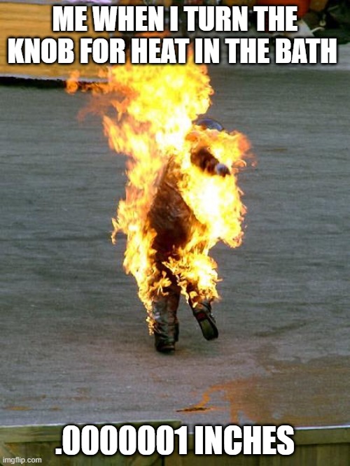 Don't turn the knob of death | ME WHEN I TURN THE KNOB FOR HEAT IN THE BATH; .0000001 INCHES | image tagged in guy on fire | made w/ Imgflip meme maker