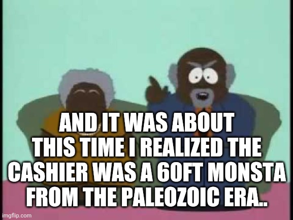 Tree Fiddy | AND IT WAS ABOUT THIS TIME I REALIZED THE CASHIER WAS A 60FT MONSTA FROM THE PALEOZOIC ERA.. | image tagged in tree fiddy | made w/ Imgflip meme maker