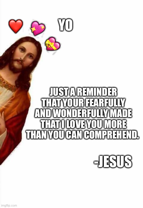 Hey there | ❤️; 💖; YO; 💝; JUST A REMINDER THAT YOUR FEARFULLY AND WONDERFULLY MADE THAT I LOVE YOU MORE THAN YOU CAN COMPREHEND. -JESUS | image tagged in jesus watcha doin,wholesome | made w/ Imgflip meme maker