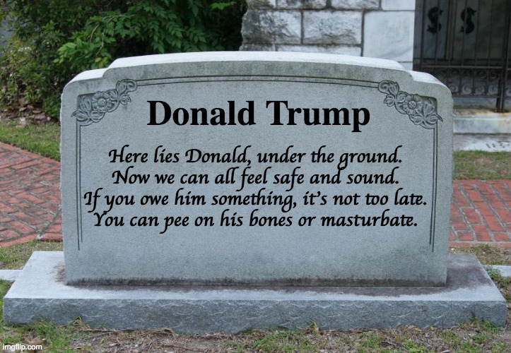 headstone | Donald Trump Here lies Donald, under the ground.
Now we can all feel safe and sound.
If you owe him something, it's not too late.
You can pe | image tagged in headstone | made w/ Imgflip meme maker