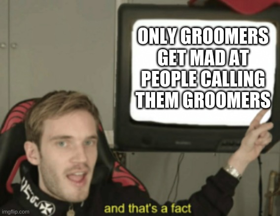 and that's a fact | ONLY GROOMERS GET MAD AT PEOPLE CALLING THEM GROOMERS | image tagged in and that's a fact | made w/ Imgflip meme maker