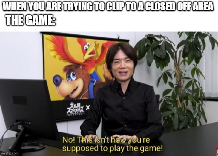 Speedrunners be like | WHEN YOU ARE TRYING TO CLIP TO A CLOSED OFF AREA; THE GAME: | image tagged in this isn't how you're supposed to play the game,memes,funny memes,games,video games,speedrun | made w/ Imgflip meme maker