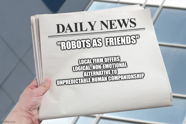 Blank Daily News Paper Custom Headline Template | "ROBOTS AS  FRIENDS"; LOCAL FIRM OFFERS LOGICAL, NON-EMOTIONAL ALTERNATIVE TO UNPREDICTABLE HUMAN COMPANIONSHIP | image tagged in blank daily news paper custom headline template | made w/ Imgflip meme maker