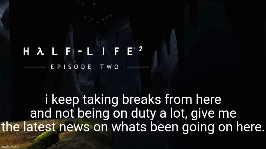 Hλlf-Life 2 ep2 | i keep taking breaks from here and not being on duty a lot, give me the latest news on whats been going on here. | image tagged in h lf-life 2 ep2 | made w/ Imgflip meme maker