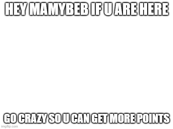 mamybeb, follow this first | HEY MAMYBEB IF U ARE HERE; GO CRAZY SO U CAN GET MORE POINTS | image tagged in blank white template | made w/ Imgflip meme maker