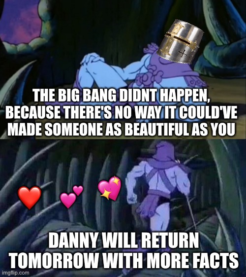I'll return soon! :D | THE BIG BANG DIDNT HAPPEN, BECAUSE THERE'S NO WAY IT COULD'VE MADE SOMEONE AS BEAUTIFUL AS YOU; 💖; ❤️; 💕; DANNY WILL RETURN TOMORROW WITH MORE FACTS | image tagged in skeletor disturbing facts,wholesome | made w/ Imgflip meme maker
