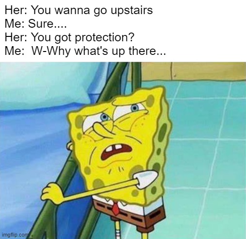 SpongeBob Worried | Her: You wanna go upstairs
Me: Sure....
Her: You got protection?
Me:  W-Why what's up there... | image tagged in spongebob,protection,worried | made w/ Imgflip meme maker