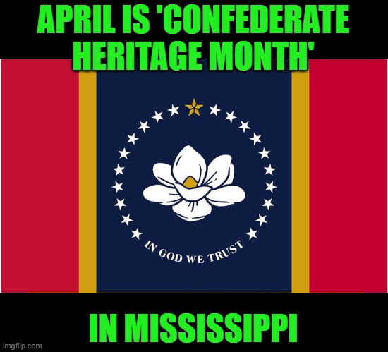 Well, it is. | APRIL IS 'CONFEDERATE HERITAGE MONTH'; IN MISSISSIPPI | image tagged in mississippi,confederate | made w/ Imgflip meme maker