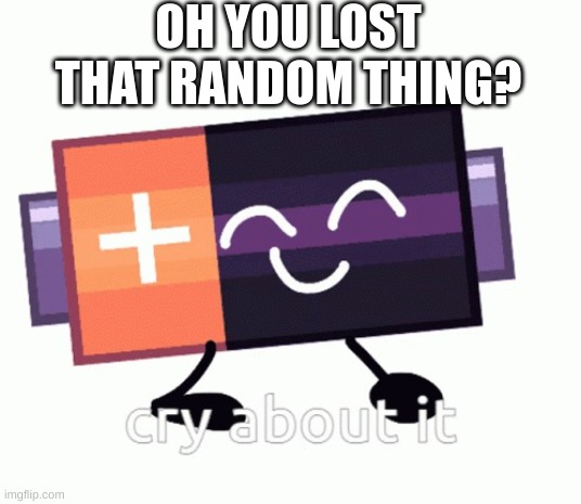 haha | OH YOU LOST THAT RANDOM THING? | image tagged in cry about it battery | made w/ Imgflip meme maker