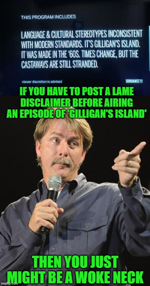 Go woke, go broke | IF YOU HAVE TO POST A LAME DISCLAIMER BEFORE AIRING AN EPISODE OF 'GILLIGAN'S ISLAND'; THEN YOU JUST MIGHT BE A WOKE NECK | image tagged in jeff foxworthy,gilligan's island,woke,stereotypes | made w/ Imgflip meme maker