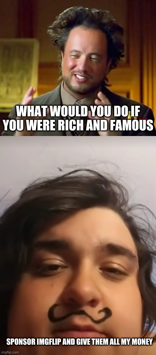  WHAT WOULD YOU DO IF YOU WERE RICH AND FAMOUS; SPONSOR IMGFLIP AND GIVE THEM ALL MY MONEY | image tagged in memes,ancient aliens | made w/ Imgflip meme maker